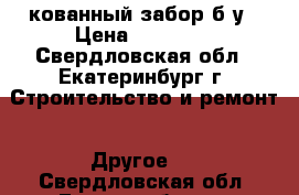 кованный забор б/у › Цена ­ 10 000 - Свердловская обл., Екатеринбург г. Строительство и ремонт » Другое   . Свердловская обл.,Екатеринбург г.